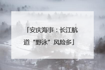 安庆海事：长江航道“野泳”风险多