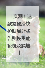 实测！这款紧致淡纹护肤品让我告别换季底妆斑驳尴尬