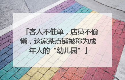客人不催单，店员不偷懒，这家茶点铺被称为成年人的“幼儿园”