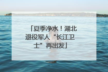 夏季净水！湖北退役军人“长江卫士”再出发