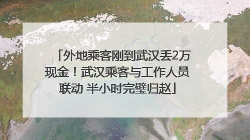 外地乘客刚到武汉丢2万现金！武汉乘客与工作人员联动 半小时完璧归赵