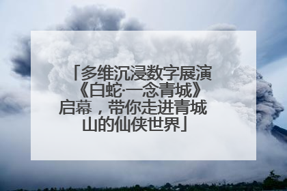 多维沉浸数字展演《白蛇·一念青城》启幕，带你走进青城山的仙侠世界