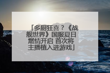 多厨狂喜？《战舰世界》国服夏日燃情开启 首次将主播植入进游戏