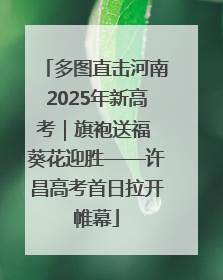 多图直击河南2025年新高考｜旗袍送福 葵花迎胜——许昌高考首日拉开帷幕