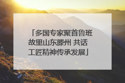 多国专家聚首鲁班故里山东滕州 共话工匠精神传承发展