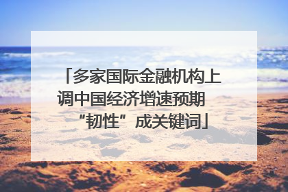 多家国际金融机构上调中国经济增速预期 “韧性”成关键词