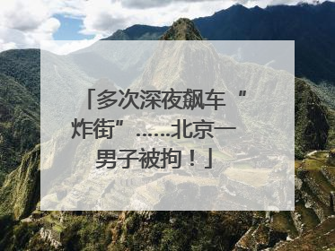 多次深夜飙车“炸街”……北京一男子被拘！