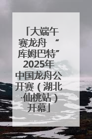 大端午 赛龙舟 “库姆巴特”2025年中国龙舟公开赛（湖北·仙桃站）开幕