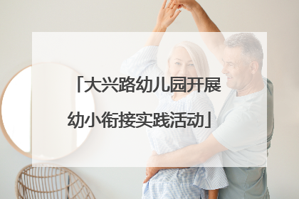 大兴路幼儿园开展幼小衔接实践活动