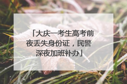 大庆一考生高考前夜丢失身份证，民警深夜加班补办