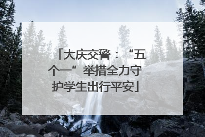 大庆交警：“五个一”举措全力守护学生出行平安