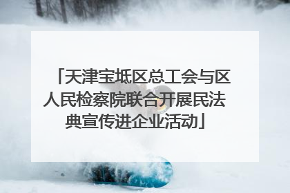 天津宝坻区总工会与区人民检察院联合开展民法典宣传进企业活动