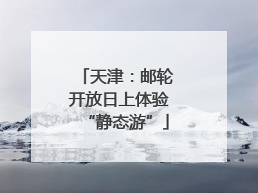 天津：邮轮开放日上体验“静态游”