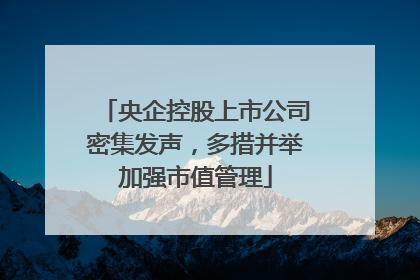 央企控股上市公司密集发声，多措并举加强市值管理