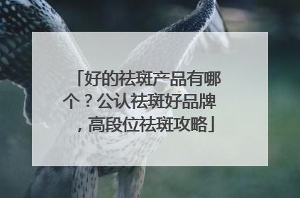 好的祛斑产品有哪个？公认祛斑好品牌，高段位祛斑攻略