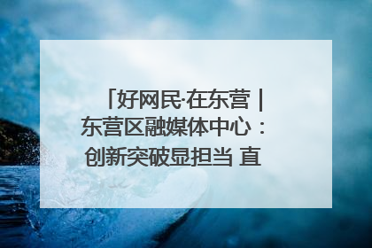 好网民·在东营｜东营区融媒体中心：创新突破显担当 直播赋能谱华章