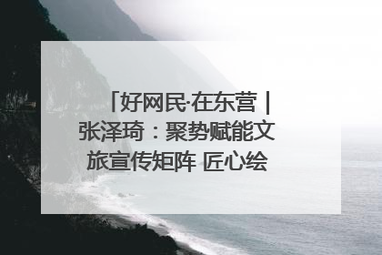 好网民·在东营｜张泽琦：聚势赋能文旅宣传矩阵 匠心绘就东营诗与远方