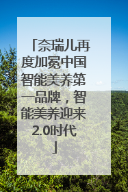 奈瑞儿再度加冕中国智能美养第一品牌，智能美养迎来2.0时代