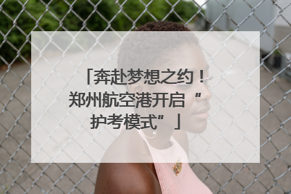 奔赴梦想之约！郑州航空港开启“护考模式”