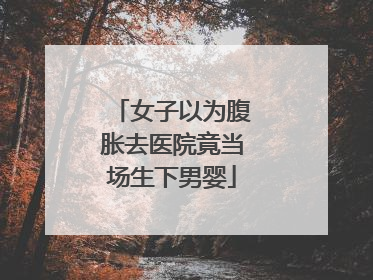 女子以为腹胀去医院竟当场生下男婴