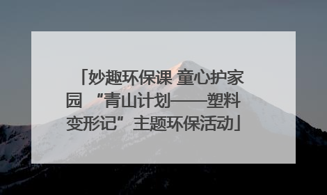 妙趣环保课 童心护家园 “青山计划——塑料变形记”主题环保活动