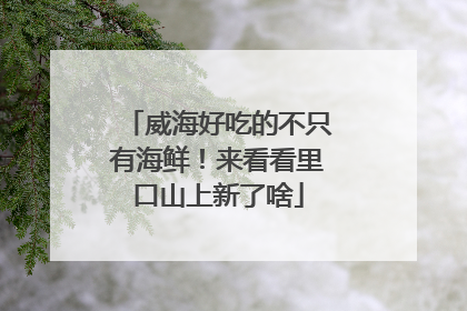威海好吃的不只有海鲜！来看看里口山上新了啥