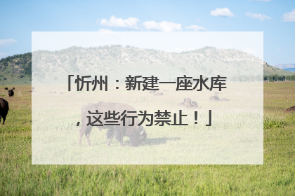 忻州：新建一座水库，这些行为禁止！