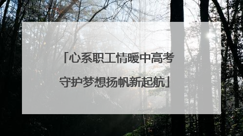 心系职工情暖中高考 守护梦想扬帆新起航