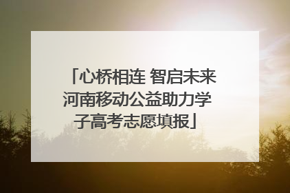 心桥相连 智启未来 河南移动公益助力学子高考志愿填报