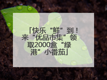 快乐“鲜”到！来“优品市集”领取2000盒“绿港”小番茄