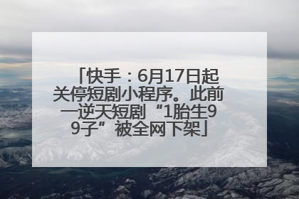 快手：6月17日起关停短剧小程序。此前一逆天短剧“1胎生99子”被全网下架