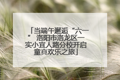 当端午邂逅“六一” 洛阳市洛龙区一实小宜人路分校开启童真欢乐之旅