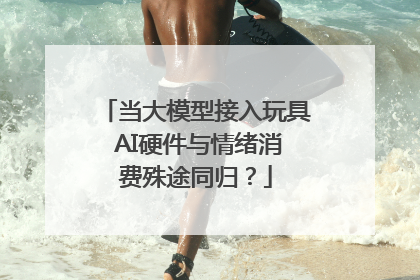 当大模型接入玩具 AI硬件与情绪消费殊途同归？
