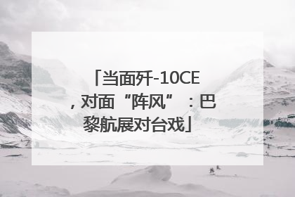 当面歼-10CE，对面“阵风”：巴黎航展对台戏