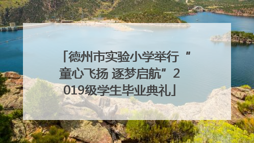 德州市实验小学举行“童心飞扬 逐梦启航”2019级学生毕业典礼