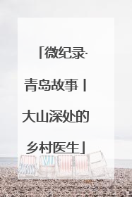 微纪录·青岛故事丨大山深处的乡村医生