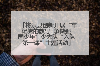将乐县创新开展“牢记党的教导  争做强国少年”少先队“入队第一课”主题活动
