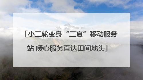 小三轮变身“三夏”移动服务站 暖心服务直达田间地头