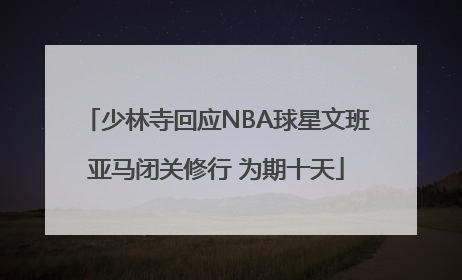 少林寺回应NBA球星文班亚马闭关修行 为期十天