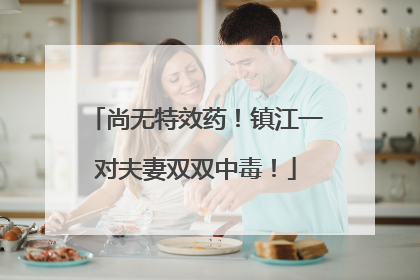 尚无特效药！镇江一对夫妻双双中毒！