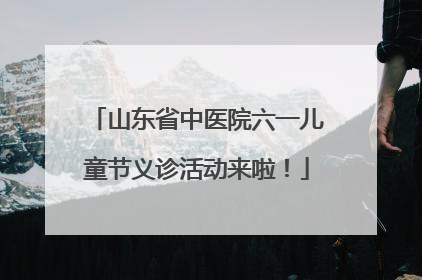 山东省中医院六一儿童节义诊活动来啦！