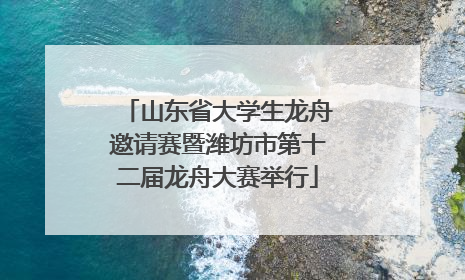 山东省大学生龙舟邀请赛暨潍坊市第十二届龙舟大赛举行