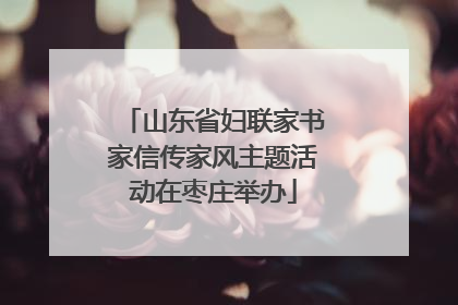 山东省妇联家书家信传家风主题活动在枣庄举办