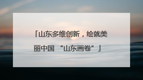 山东多维创新，绘就美丽中国 “山东画卷”