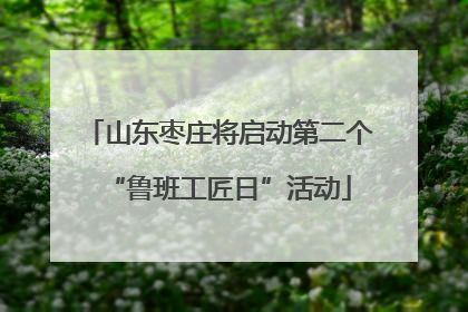 山东枣庄将启动第二个“鲁班工匠日”活动
