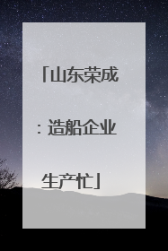 山东荣成：造船企业生产忙