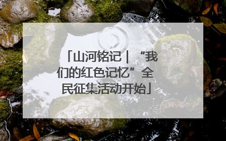 山河铭记｜“我们的红色记忆”全民征集活动开始