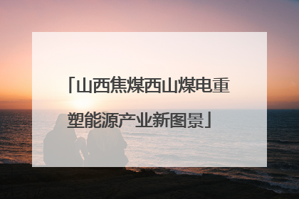 山西焦煤西山煤电重塑能源产业新图景