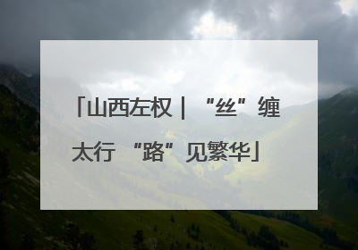 山西左权｜“丝”缠太行 “路”见繁华