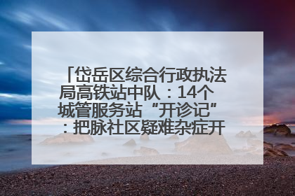 岱岳区综合行政执法局高铁站中队：14个城管服务站“开诊记”：把脉社区疑难杂症开出治理良方